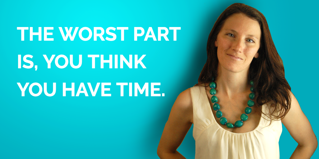 The Worst Part Is, You Think You Have Time…